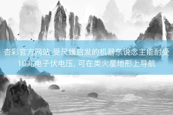 杏彩官方网站 受尺蠖启发的机器东说念主能耐受10兆电子伏电压， 可在类火星地形上导航
