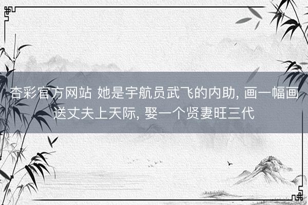 杏彩官方网站 她是宇航员武飞的内助， 画一幅画送丈夫上天际， 娶一个贤妻旺三代