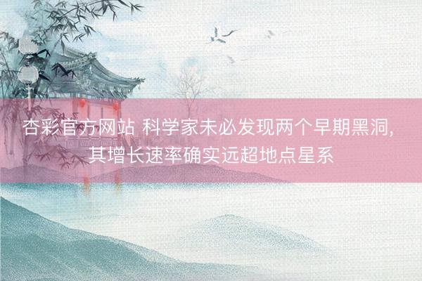 杏彩官方网站 科学家未必发现两个早期黑洞， 其增长速率确实远超地点星系