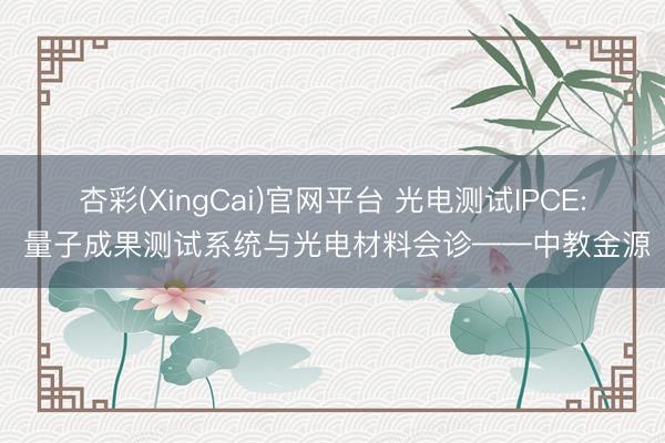 杏彩(XingCai)官网平台 光电测试IPCE: 量子成果测试系统与光电材料会诊——中教金源