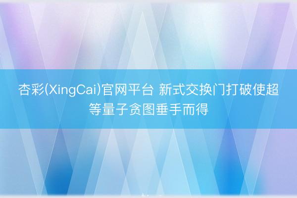 杏彩(XingCai)官网平台 新式交换门打破使超等量子贪图垂手而得