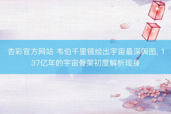 杏彩官方网站 韦伯千里镜绘出宇宙最深舆图， 137亿年的宇宙骨架初度解析现身