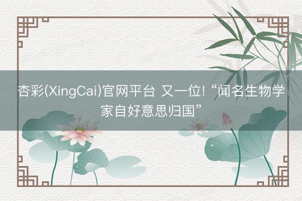 杏彩(XingCai)官网平台 又一位! “闻名生物学家自好意思归国”