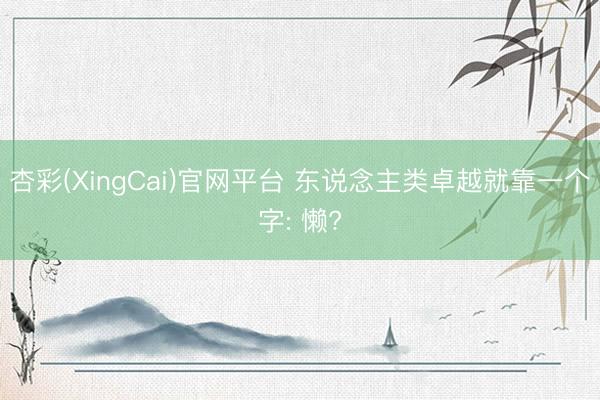 杏彩(XingCai)官网平台 东说念主类卓越就靠一个字: 懒?