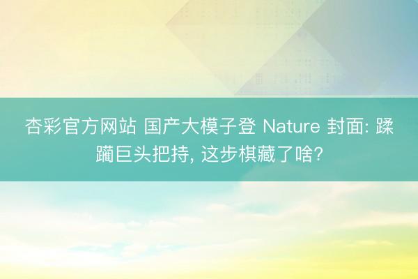 杏彩官方网站 国产大模子登 Nature 封面: 蹂躏巨头把持， 这步棋藏了啥?