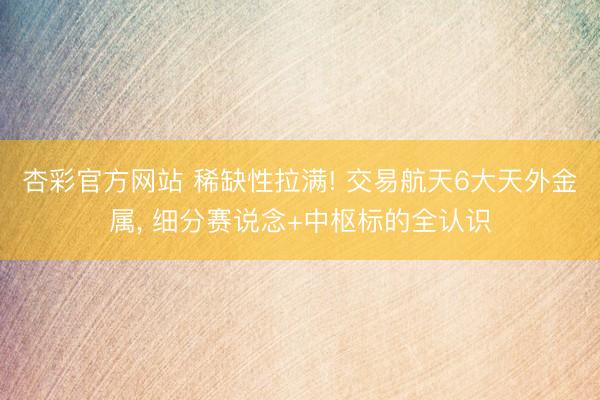 杏彩官方网站 稀缺性拉满! 交易航天6大天外金属， 细分赛说念+中枢标的全认识