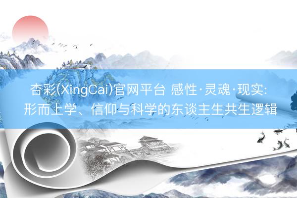 杏彩(XingCai)官网平台 感性·灵魂·现实: 形而上学、信仰与科学的东谈主生共生逻辑