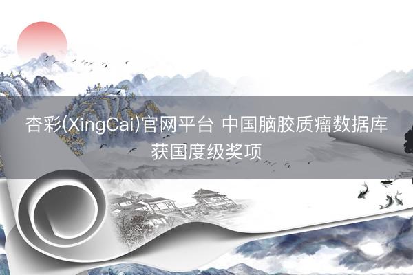 杏彩(XingCai)官网平台 中国脑胶质瘤数据库获国度级奖项