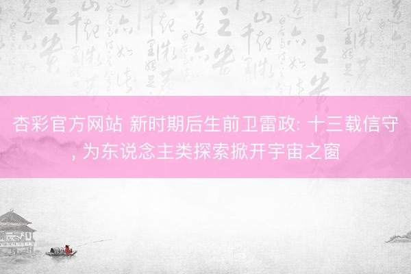 杏彩官方网站 新时期后生前卫雷政: 十三载信守， 为东说念主类探索掀开宇宙之窗