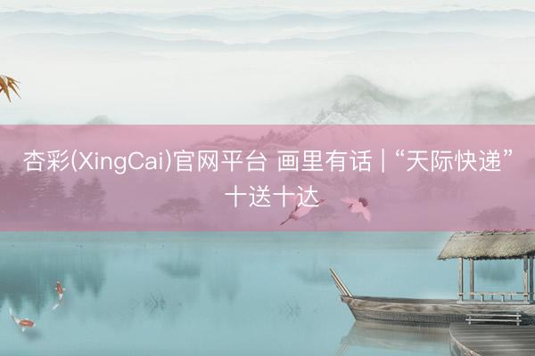 杏彩(XingCai)官网平台 画里有话 | “天际快递” 十送十达