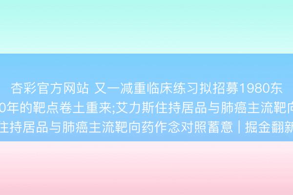 杏彩官方网站 又一减重临床练习拟招募1980东说念主， 曾被淡忘近20年的靶点卷土重来;艾力斯住持居品与肺癌主流靶向药作念对照蓄意 | 掘金翻新药