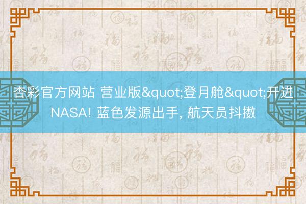 杏彩官方网站 营业版"登月舱"开进NASA! 蓝色发源出手， 航天员抖擞