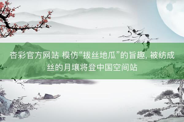 杏彩官方网站 模仿“拔丝地瓜”的旨趣， 被纺成丝的月壤将登中国空间站