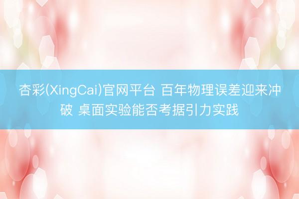 杏彩(XingCai)官网平台 百年物理误差迎来冲破 桌面实验能否考据引力实践