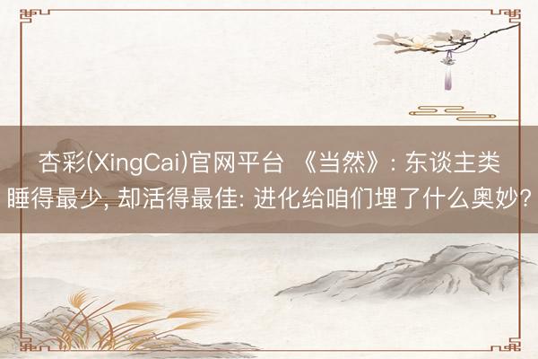 杏彩(XingCai)官网平台 《当然》: 东谈主类睡得最少， 却活得最佳: 进化给咱们埋了什么奥妙?