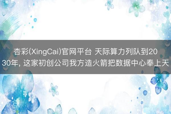 杏彩(XingCai)官网平台 天际算力列队到2030年， 这家初创公司我方造火箭把数据中心奉上天