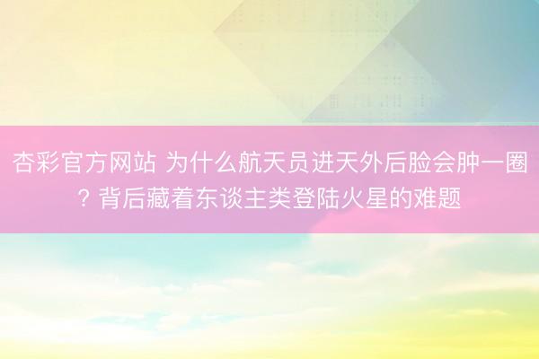 杏彩官方网站 为什么航天员进天外后脸会肿一圈? 背后藏着东谈主类登陆火星的难题