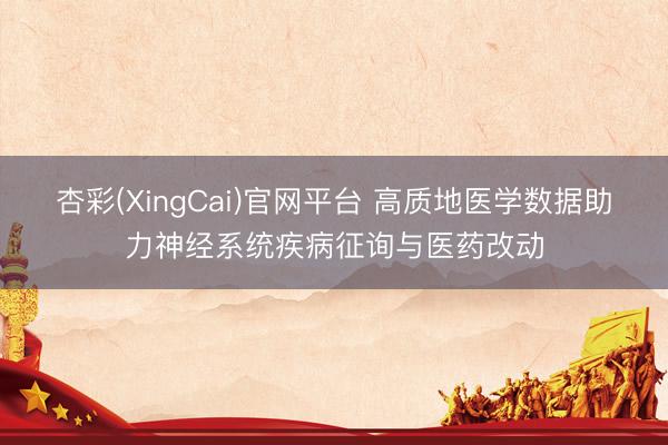 杏彩(XingCai)官网平台 高质地医学数据助力神经系统疾病征询与医药改动