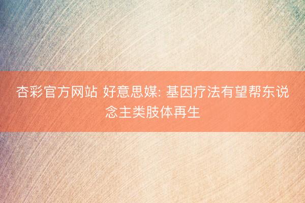 杏彩官方网站 好意思媒: 基因疗法有望帮东说念主类肢体再生