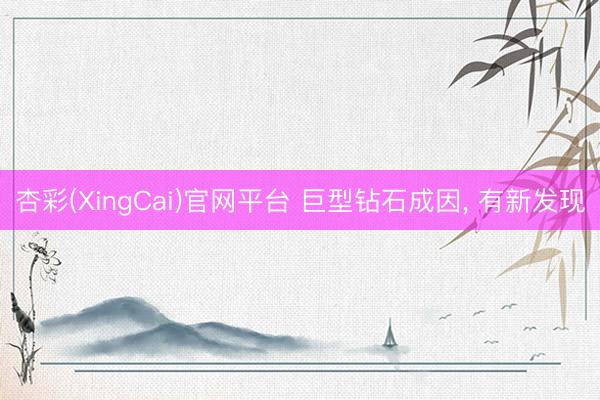 杏彩(XingCai)官网平台 巨型钻石成因， 有新发现