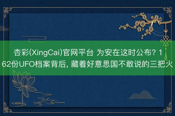 杏彩(XingCai)官网平台 为安在这时公布? 162份UFO档案背后， 藏着好意思国不敢说的三把火