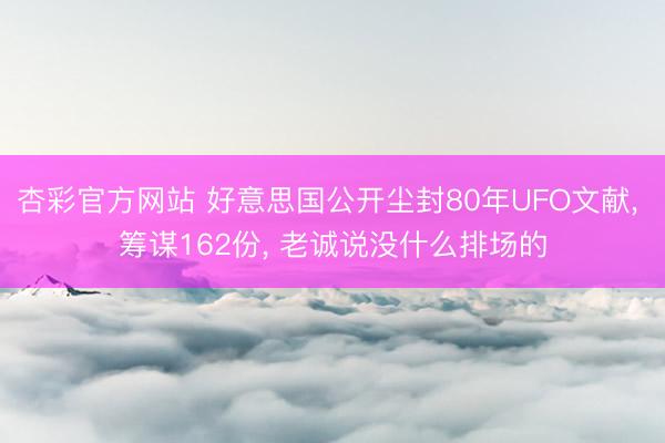 杏彩官方网站 好意思国公开尘封80年UFO文献， 筹谋162份， 老诚说没什么排场的