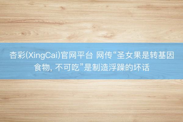 杏彩(XingCai)官网平台 网传“圣女果是转基因食物， 不可吃”是制造浮躁的坏话