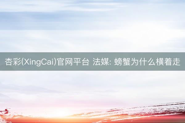 杏彩(XingCai)官网平台 法媒: 螃蟹为什么横着走