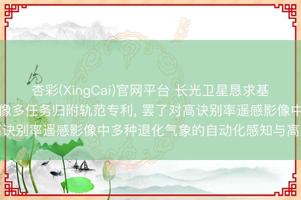 杏彩(XingCai)官网平台 长光卫星恳求基于分层动态教导的遥感图像多任务归附轨范专利， 罢了对高诀别率遥感影像中多种退化气象的自动化感知与高质地归附