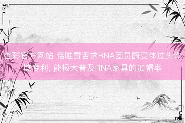 杏彩官方网站 诺唯赞苦求RNA团员酶变体过头诈欺专利， 能极大普及RNA家具的加帽率