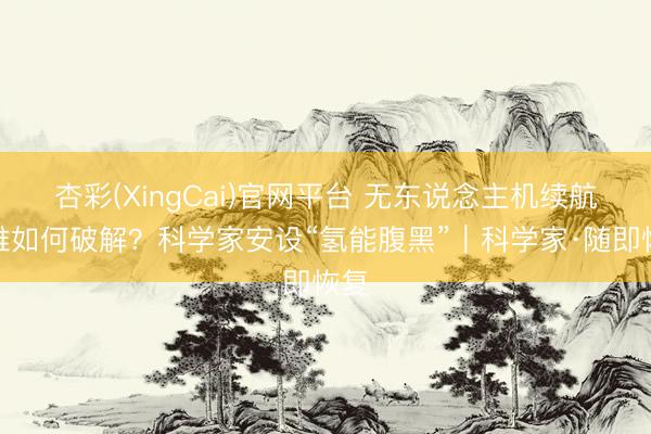 杏彩(XingCai)官网平台 无东说念主机续航繁难如何破解？科学家安设“氢能腹黑”｜科学家·随即恢复