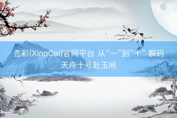 杏彩(XingCai)官网平台 从“一”到“十” 解码天舟十号赴玉阙