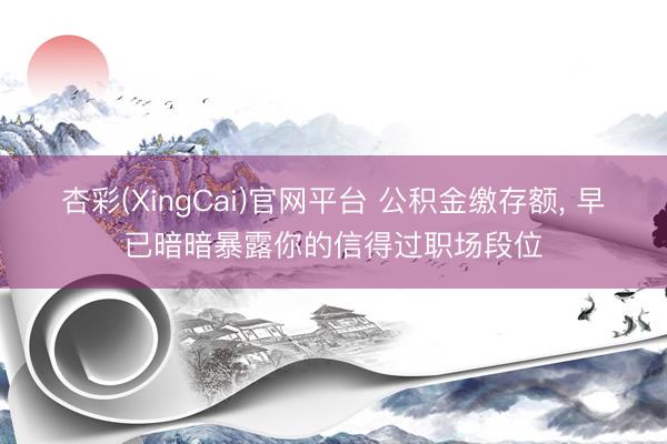 杏彩(XingCai)官网平台 公积金缴存额， 早已暗暗暴露你的信得过职场段位