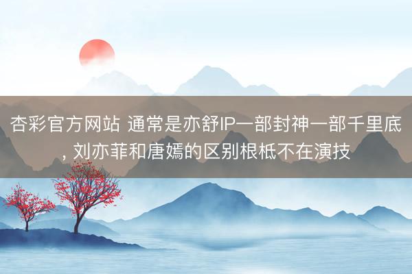 杏彩官方网站 通常是亦舒IP一部封神一部千里底， 刘亦菲和唐嫣的区别根柢不在演技
