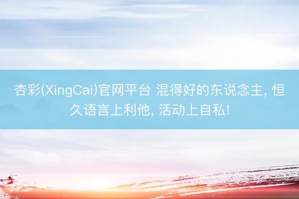 杏彩(XingCai)官网平台 混得好的东说念主， 恒久语言上利他， 活动上自私!