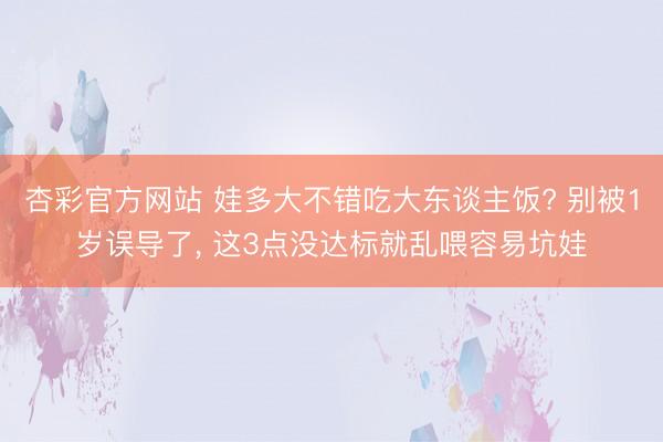 杏彩官方网站 娃多大不错吃大东谈主饭? 别被1岁误导了， 这3点没达标就乱喂容易坑娃