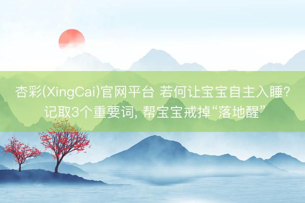 杏彩(XingCai)官网平台 若何让宝宝自主入睡? 记取3个重要词， 帮宝宝戒掉“落地醒”