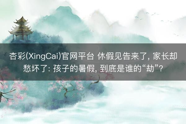 杏彩(XingCai)官网平台 休假见告来了， 家长却愁坏了: 孩子的暑假， 到底是谁的“劫”?