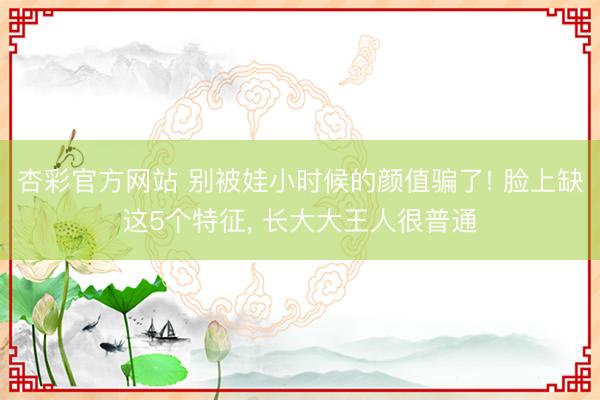 杏彩官方网站 别被娃小时候的颜值骗了! 脸上缺这5个特征， 长大大王人很普通