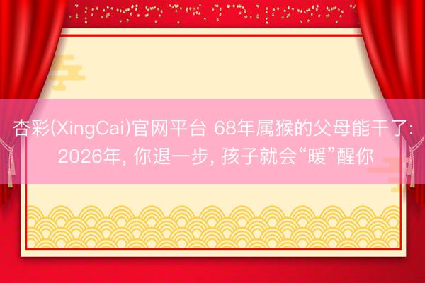 杏彩(XingCai)官网平台 68年属猴的父母能干了: 2026年， 你退一步， 孩子就会“暖”醒你