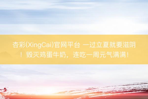 杏彩(XingCai)官网平台 一过立夏就要滋阴！毁灭鸡蛋牛奶，<a href=