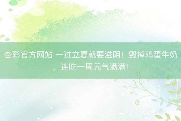 杏彩官方网站 一过立夏就要滋阴！毁掉鸡蛋牛奶，<a href=