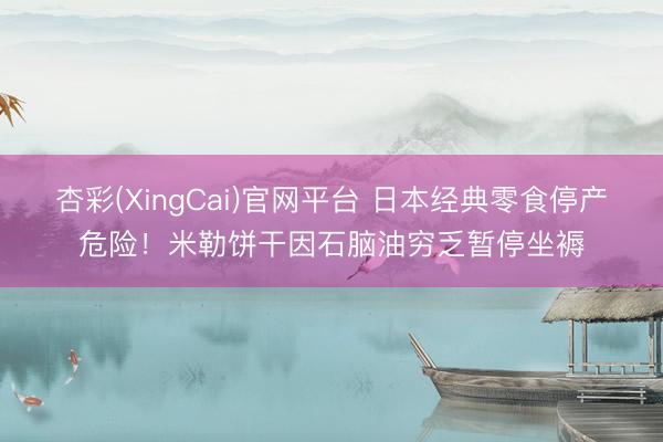 杏彩(XingCai)官网平台 日本经典零食停产危险！米勒饼干因石脑油穷乏暂停坐褥