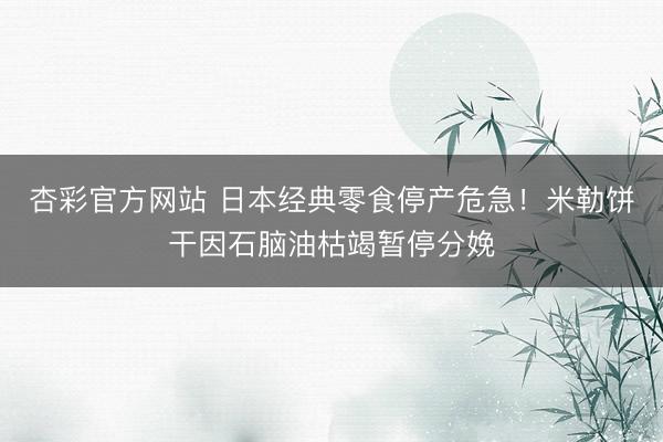 杏彩官方网站 日本经典零食停产危急！米勒饼干因石脑油枯竭暂停分娩