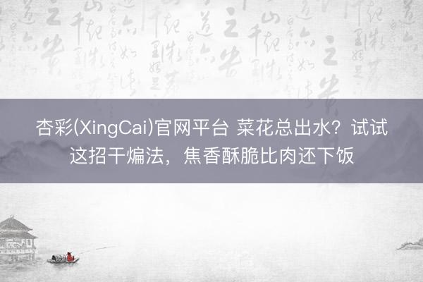 杏彩(XingCai)官网平台 菜花总出水？试试这招干煸法，焦香酥脆比肉还下饭