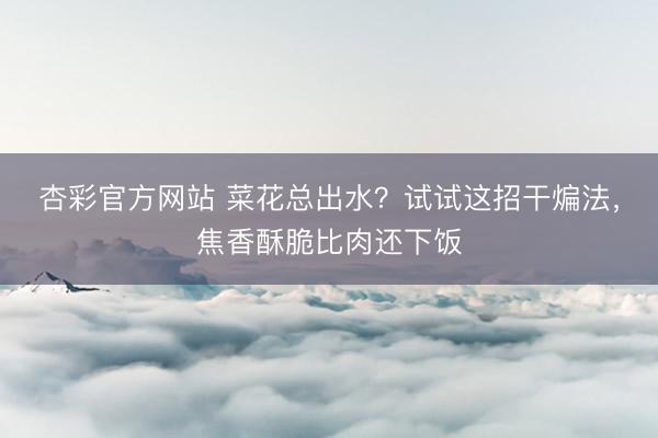 杏彩官方网站 菜花总出水？试试这招干煸法，焦香酥脆比肉还下饭