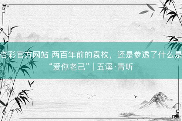 杏彩官方网站 两百年前的袁枚,还是参透了什么是“爱你老己” | 五溪·青听