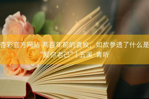 杏彩官方网站 两百年前的袁枚，如故参透了什么是“爱你老己” | 五溪·青听
