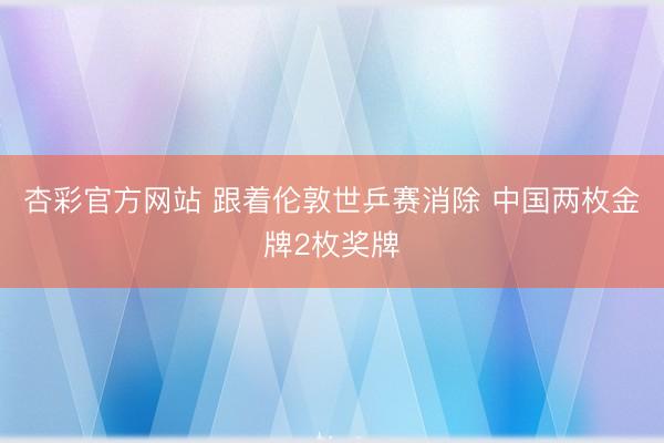 杏彩官方网站 跟着伦敦世乒赛消除 中国两枚金牌2枚奖牌
