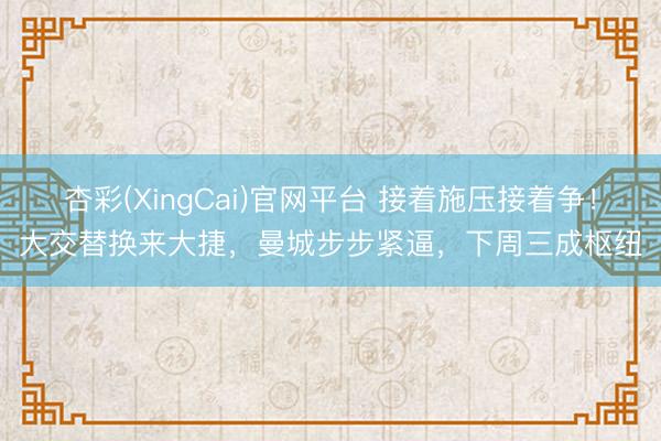 杏彩(XingCai)官网平台 接着施压接着争！大交替换来大捷，曼城步步紧逼，下周三成枢纽